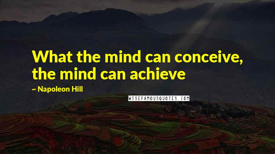 Napoleon Hill Quotes: What the mind can conceive, the mind can achieve