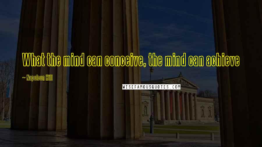 Napoleon Hill Quotes: What the mind can conceive, the mind can achieve