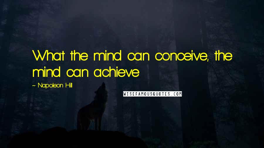 Napoleon Hill Quotes: What the mind can conceive, the mind can achieve