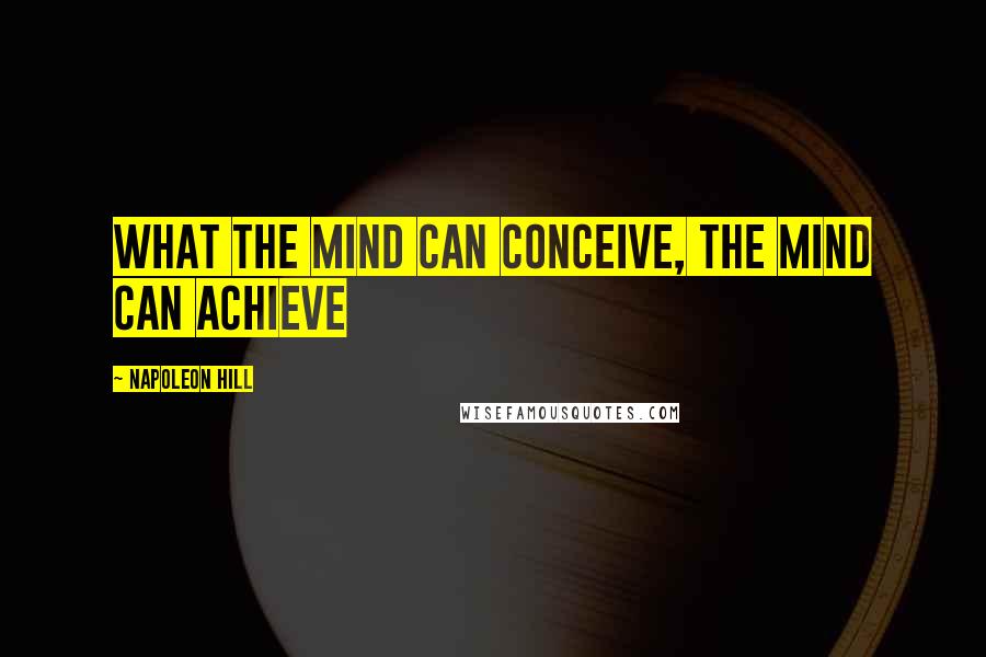 Napoleon Hill Quotes: What the mind can conceive, the mind can achieve