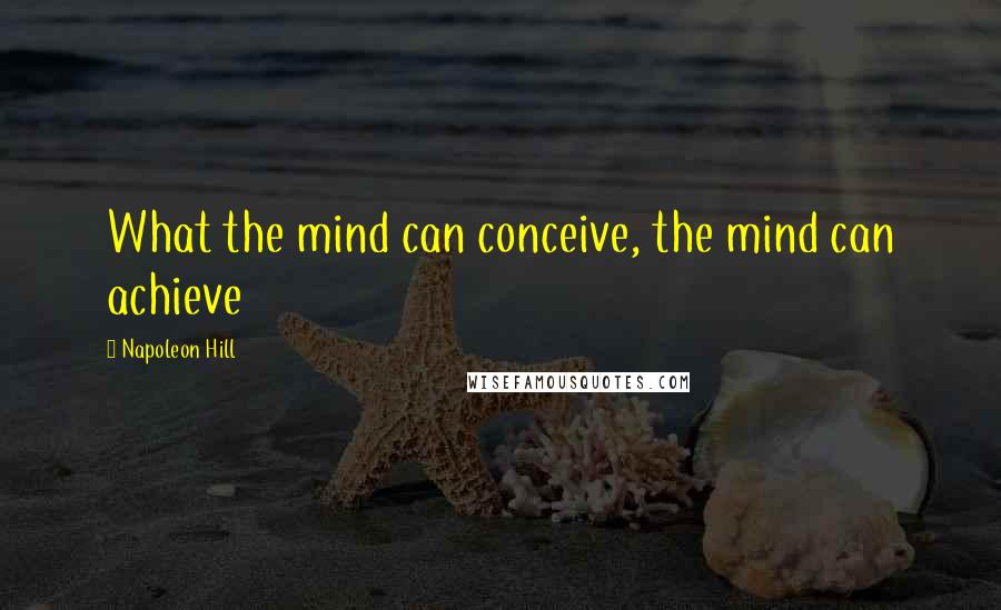 Napoleon Hill Quotes: What the mind can conceive, the mind can achieve