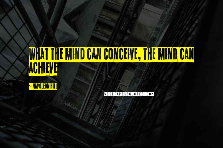 Napoleon Hill Quotes: What the mind can conceive, the mind can achieve