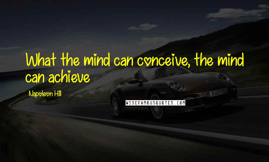Napoleon Hill Quotes: What the mind can conceive, the mind can achieve