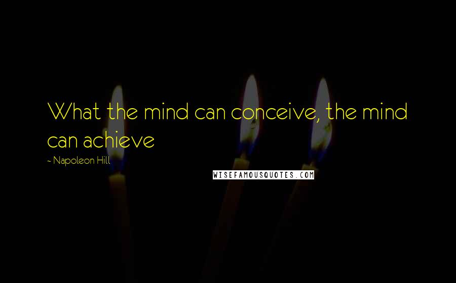Napoleon Hill Quotes: What the mind can conceive, the mind can achieve