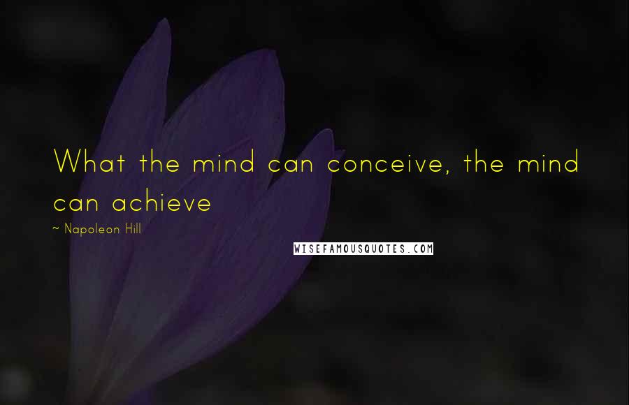 Napoleon Hill Quotes: What the mind can conceive, the mind can achieve