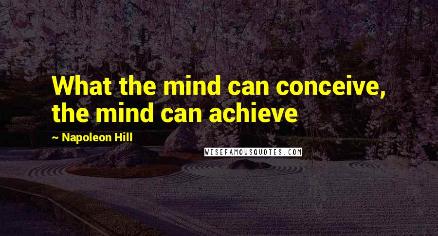 Napoleon Hill Quotes: What the mind can conceive, the mind can achieve