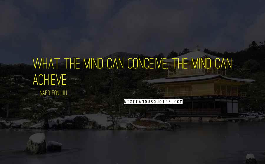 Napoleon Hill Quotes: What the mind can conceive, the mind can achieve