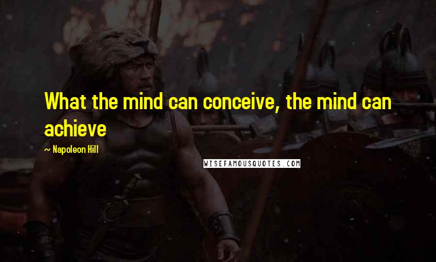 Napoleon Hill Quotes: What the mind can conceive, the mind can achieve