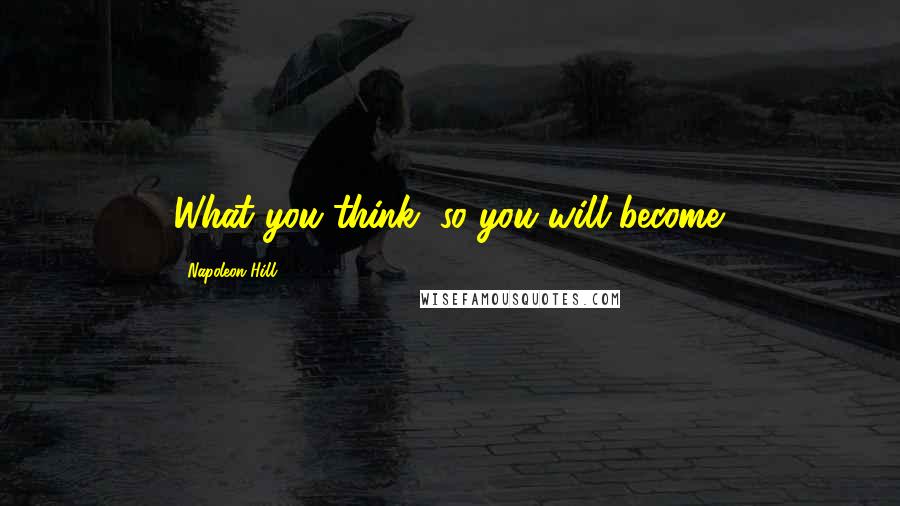 Napoleon Hill Quotes: What you think, so you will become.