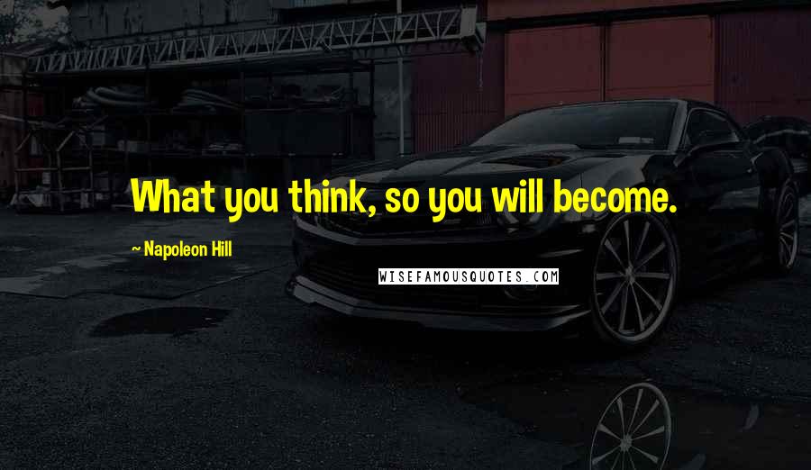 Napoleon Hill Quotes: What you think, so you will become.