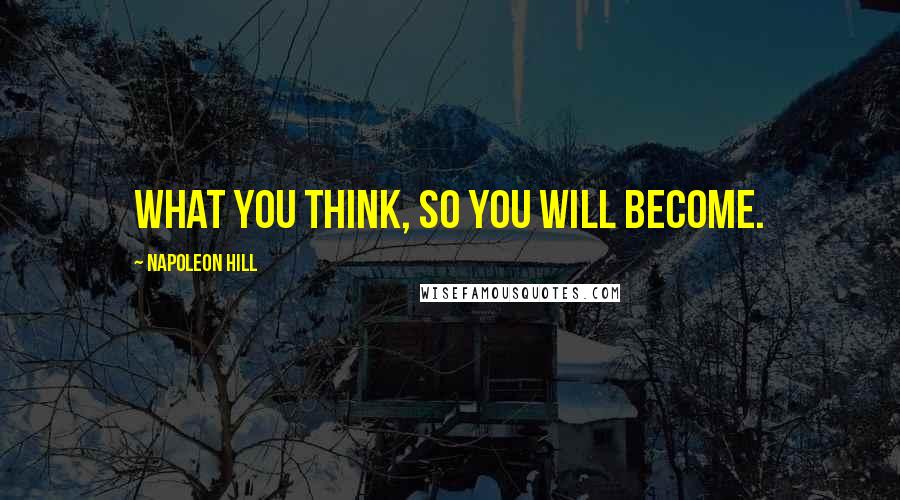 Napoleon Hill Quotes: What you think, so you will become.