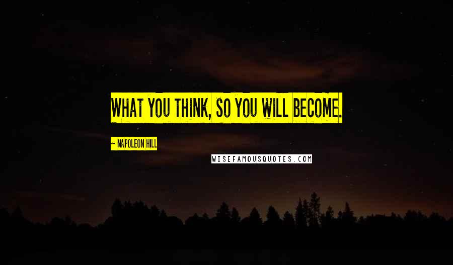 Napoleon Hill Quotes: What you think, so you will become.