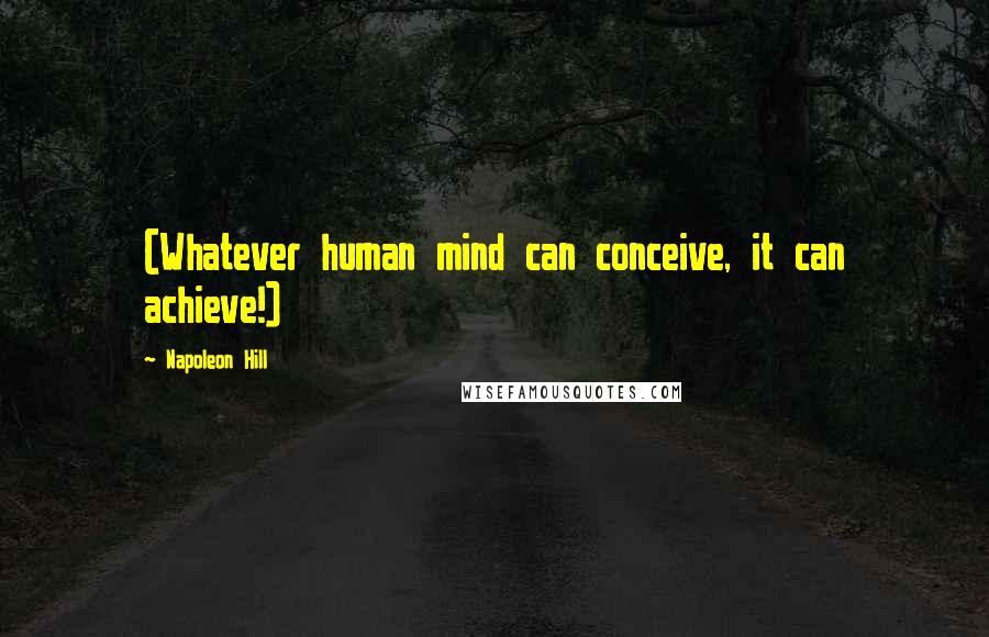 Napoleon Hill Quotes: (Whatever human mind can conceive, it can achieve!)