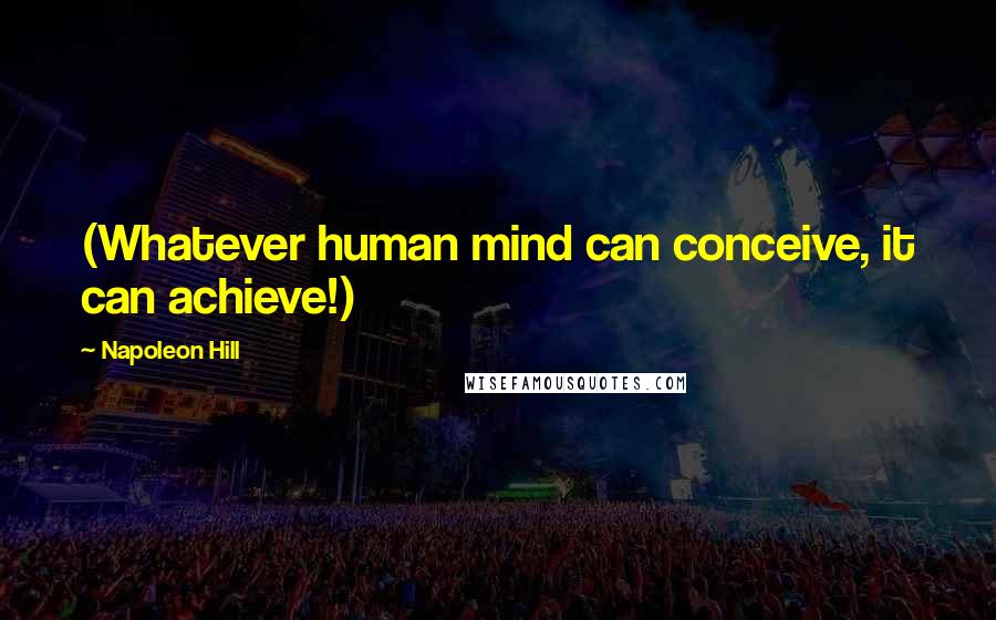 Napoleon Hill Quotes: (Whatever human mind can conceive, it can achieve!)