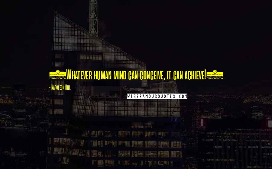 Napoleon Hill Quotes: (Whatever human mind can conceive, it can achieve!)