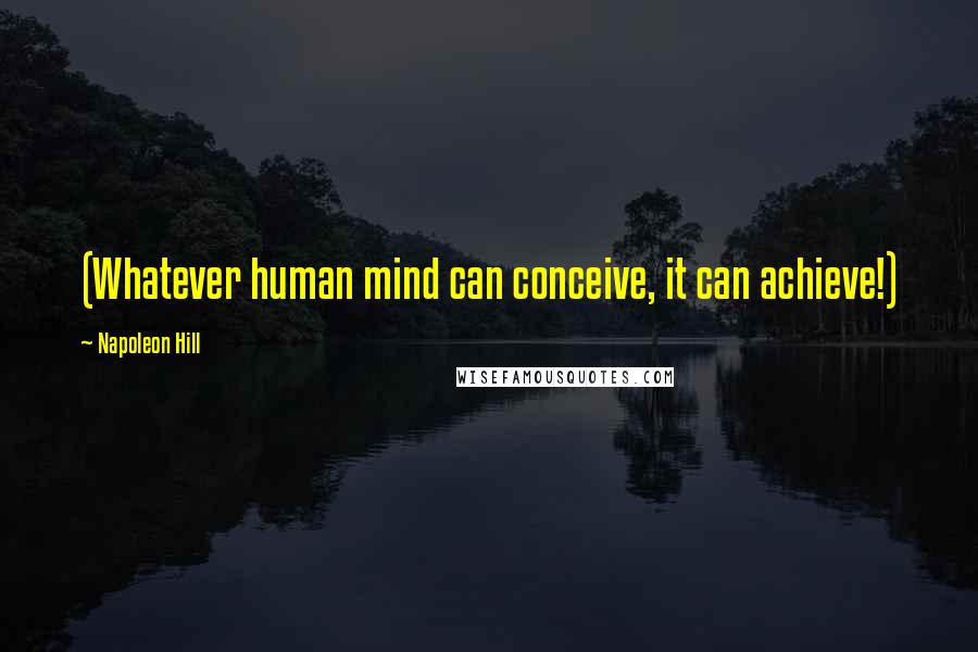 Napoleon Hill Quotes: (Whatever human mind can conceive, it can achieve!)
