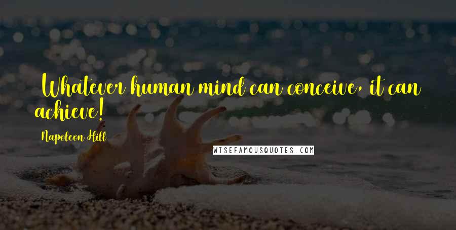 Napoleon Hill Quotes: (Whatever human mind can conceive, it can achieve!)