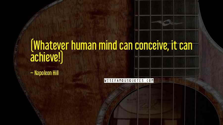Napoleon Hill Quotes: (Whatever human mind can conceive, it can achieve!)