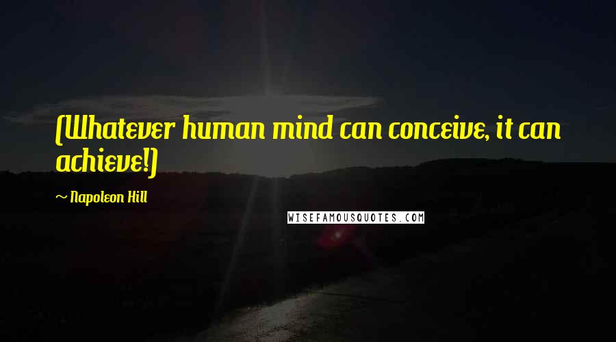 Napoleon Hill Quotes: (Whatever human mind can conceive, it can achieve!)