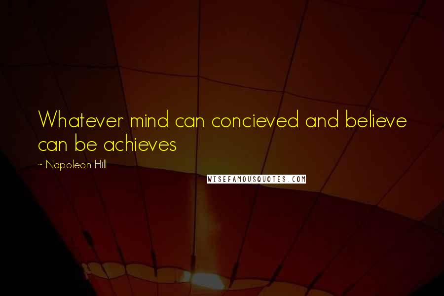 Napoleon Hill Quotes: Whatever mind can concieved and believe can be achieves