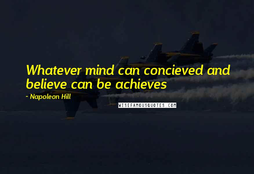 Napoleon Hill Quotes: Whatever mind can concieved and believe can be achieves