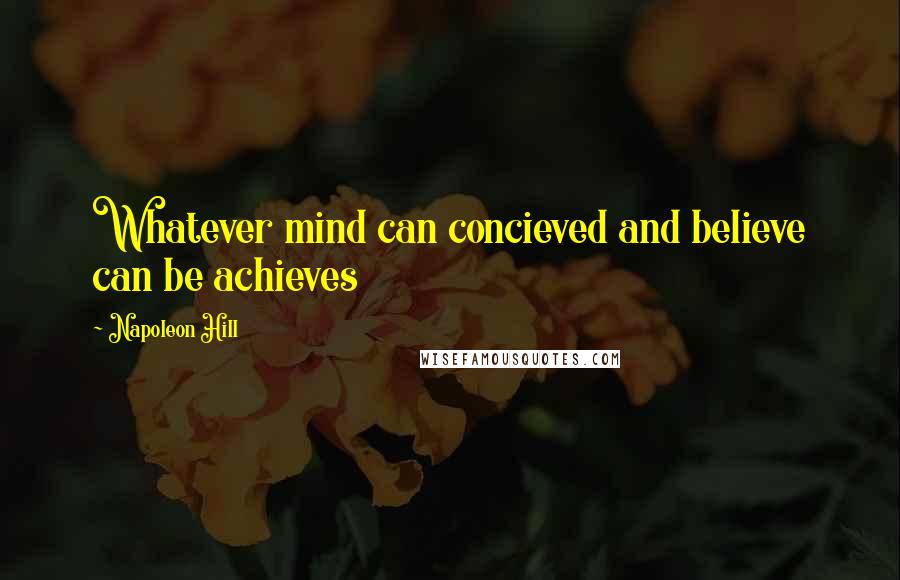 Napoleon Hill Quotes: Whatever mind can concieved and believe can be achieves