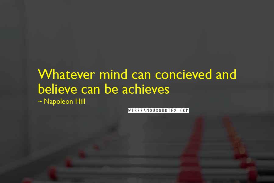Napoleon Hill Quotes: Whatever mind can concieved and believe can be achieves
