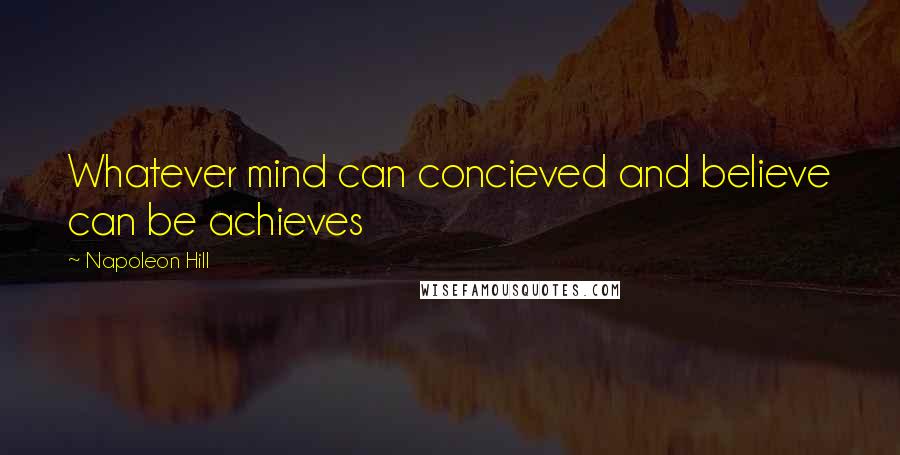 Napoleon Hill Quotes: Whatever mind can concieved and believe can be achieves