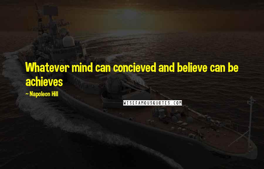 Napoleon Hill Quotes: Whatever mind can concieved and believe can be achieves