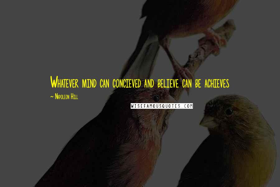 Napoleon Hill Quotes: Whatever mind can concieved and believe can be achieves