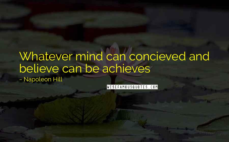 Napoleon Hill Quotes: Whatever mind can concieved and believe can be achieves