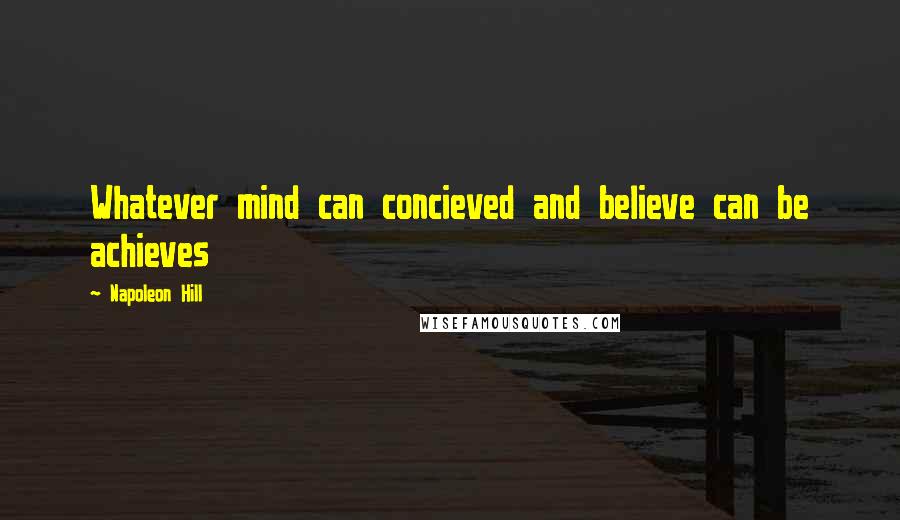 Napoleon Hill Quotes: Whatever mind can concieved and believe can be achieves