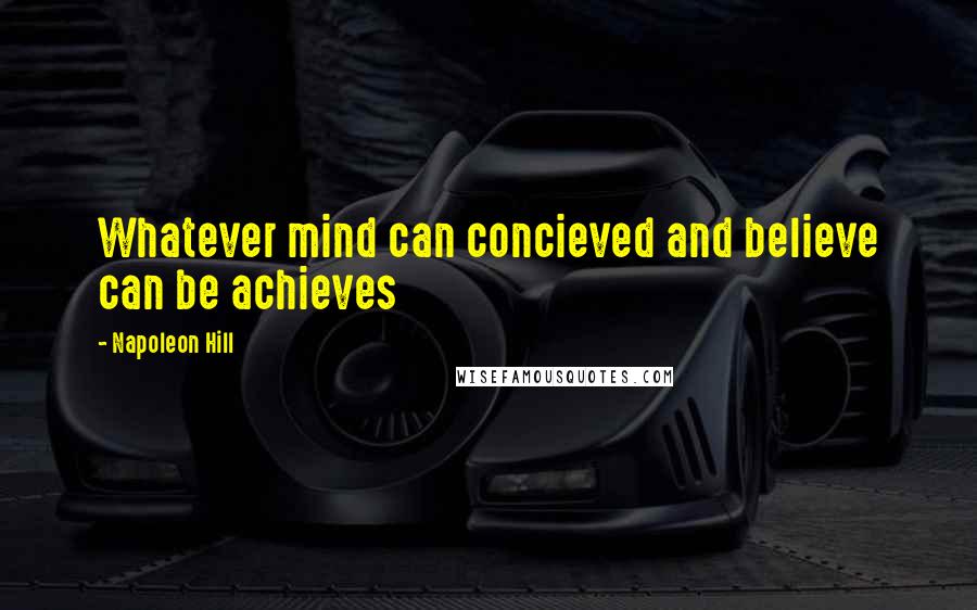 Napoleon Hill Quotes: Whatever mind can concieved and believe can be achieves