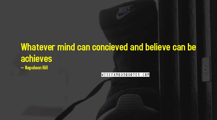 Napoleon Hill Quotes: Whatever mind can concieved and believe can be achieves