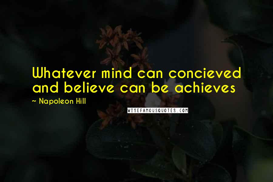 Napoleon Hill Quotes: Whatever mind can concieved and believe can be achieves