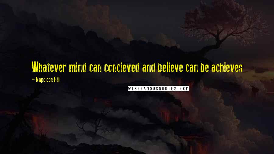 Napoleon Hill Quotes: Whatever mind can concieved and believe can be achieves