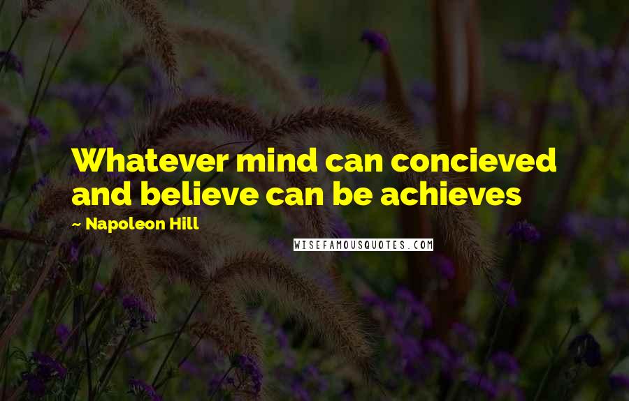Napoleon Hill Quotes: Whatever mind can concieved and believe can be achieves