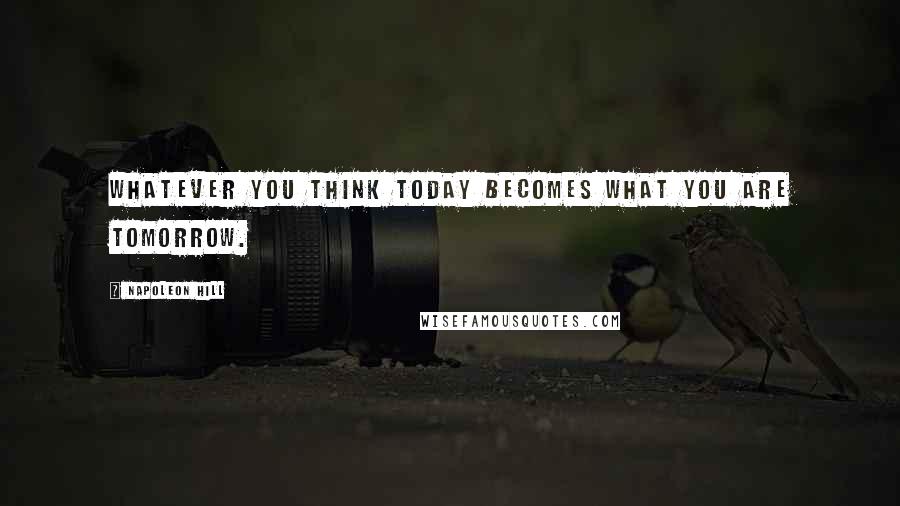 Napoleon Hill Quotes: Whatever you think today becomes what you are tomorrow.