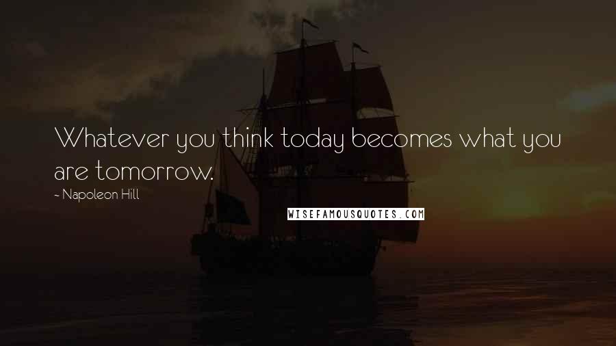 Napoleon Hill Quotes: Whatever you think today becomes what you are tomorrow.