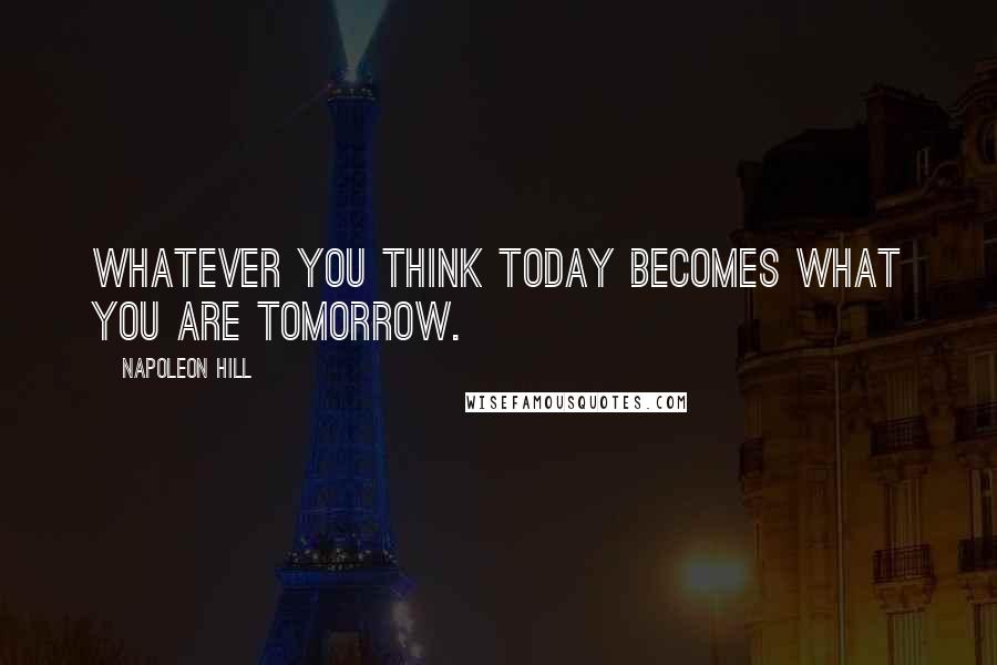 Napoleon Hill Quotes: Whatever you think today becomes what you are tomorrow.