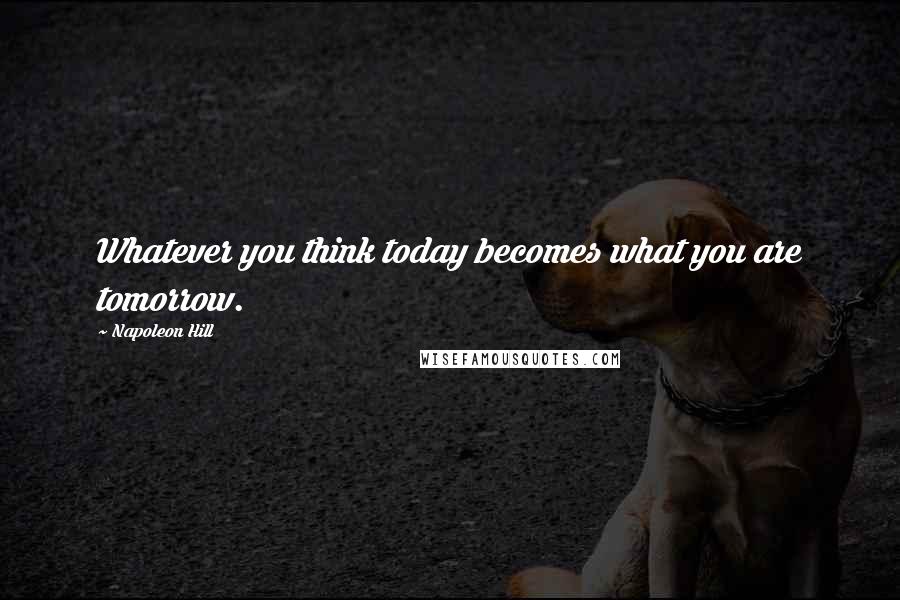 Napoleon Hill Quotes: Whatever you think today becomes what you are tomorrow.