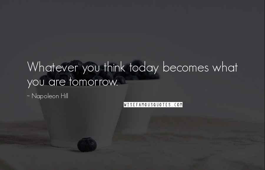 Napoleon Hill Quotes: Whatever you think today becomes what you are tomorrow.