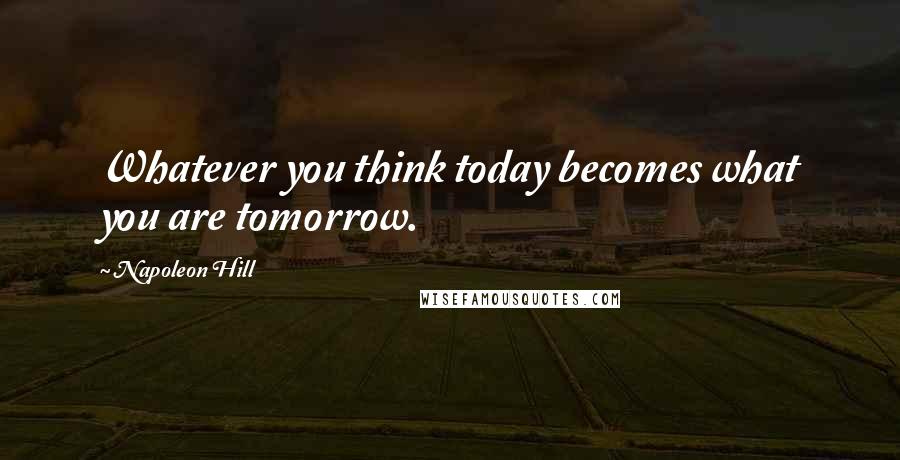 Napoleon Hill Quotes: Whatever you think today becomes what you are tomorrow.