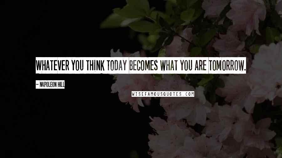 Napoleon Hill Quotes: Whatever you think today becomes what you are tomorrow.