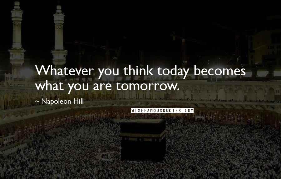 Napoleon Hill Quotes: Whatever you think today becomes what you are tomorrow.