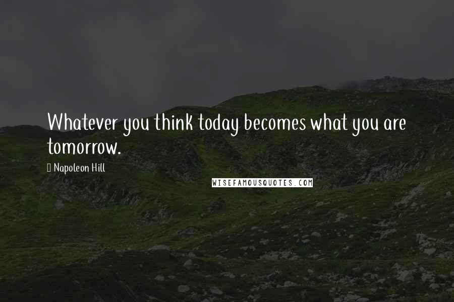 Napoleon Hill Quotes: Whatever you think today becomes what you are tomorrow.