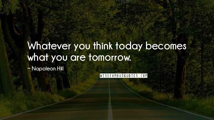 Napoleon Hill Quotes: Whatever you think today becomes what you are tomorrow.