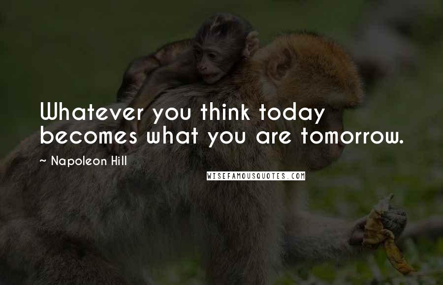 Napoleon Hill Quotes: Whatever you think today becomes what you are tomorrow.