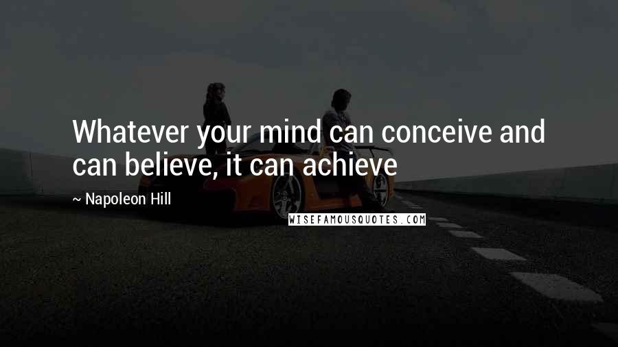 Napoleon Hill Quotes: Whatever your mind can conceive and can believe, it can achieve