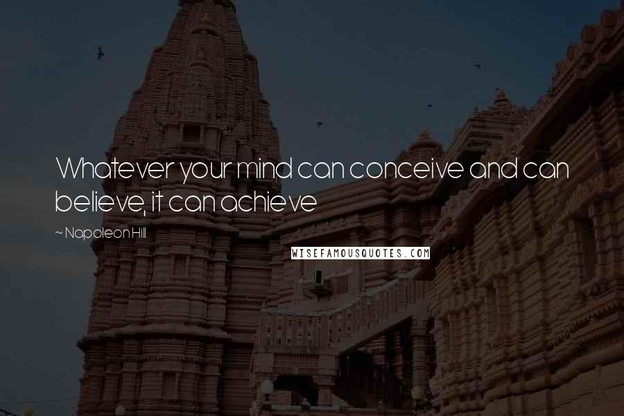 Napoleon Hill Quotes: Whatever your mind can conceive and can believe, it can achieve